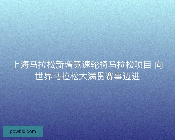 上海马拉松新增竞速轮椅马拉松项目 向世界马拉松大满贯赛事迈进