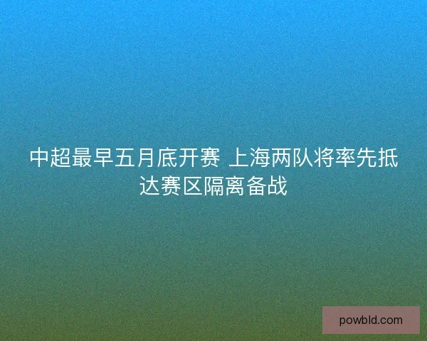 中超最早五月底开赛 上海两队将率先抵达赛区隔离备战