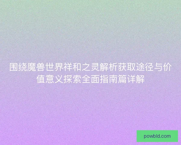 围绕魔兽世界祥和之灵解析获取途径与价值意义探索全面指南篇详解