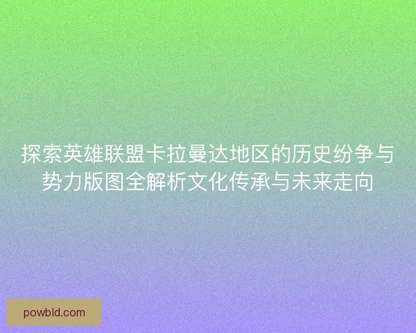 探索英雄联盟卡拉曼达地区的历史纷争与势力版图全解析文化传承与未来走向