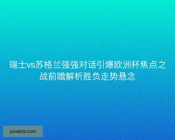 瑞士vs苏格兰强强对话引爆欧洲杯焦点之战前瞻解析胜负走势悬念