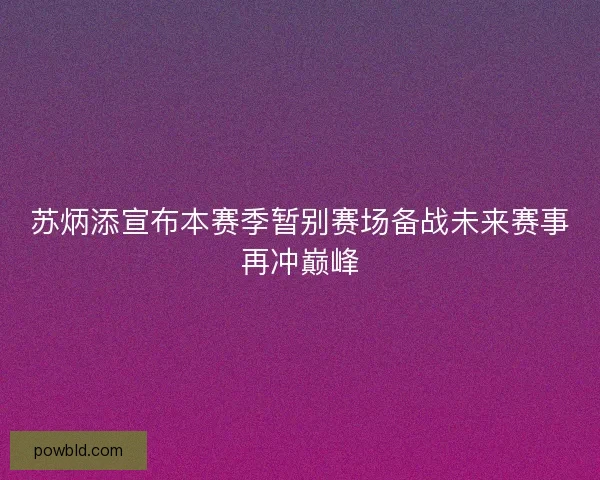 苏炳添宣布本赛季暂别赛场备战未来赛事再冲巅峰