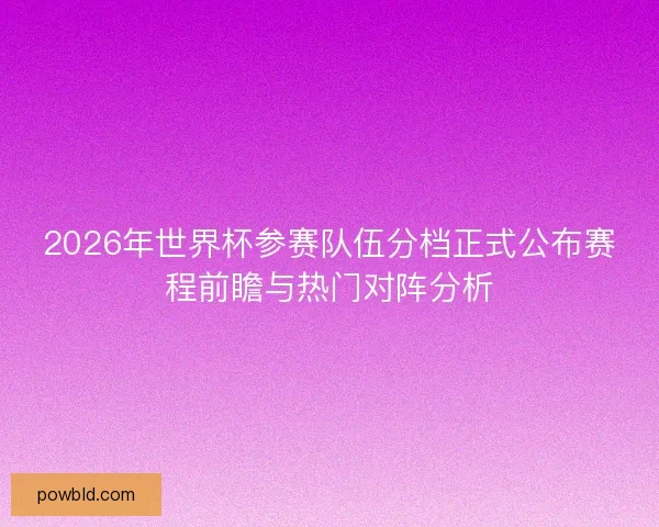2026年世界杯参赛队伍分档正式公布赛程前瞻与热门对阵分析