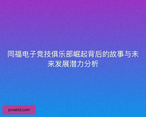 同福电子竞技俱乐部崛起背后的故事与未来发展潜力分析