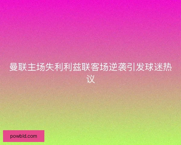 曼联主场失利利兹联客场逆袭引发球迷热议