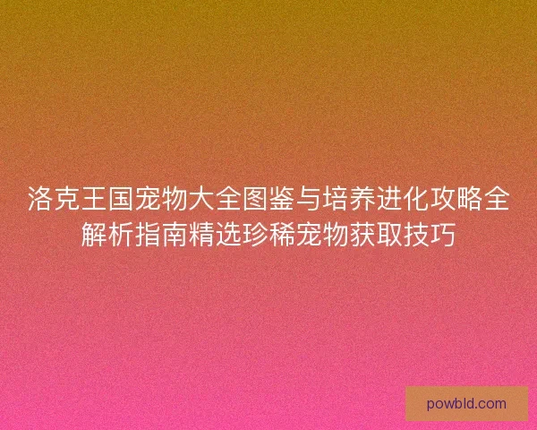 洛克王国宠物大全图鉴与培养进化攻略全解析指南精选珍稀宠物获取技巧