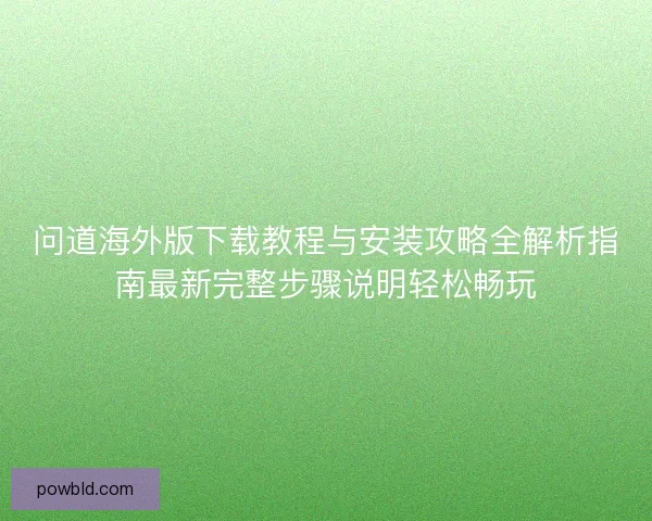 问道海外版下载教程与安装攻略全解析指南最新完整步骤说明轻松畅玩