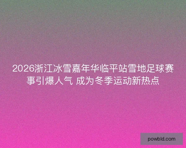 2026浙江冰雪嘉年华临平站雪地足球赛事引爆人气 成为冬季运动新热点