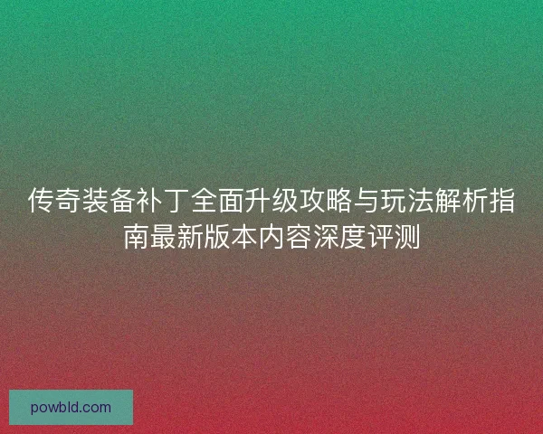 传奇装备补丁全面升级攻略与玩法解析指南最新版本内容深度评测