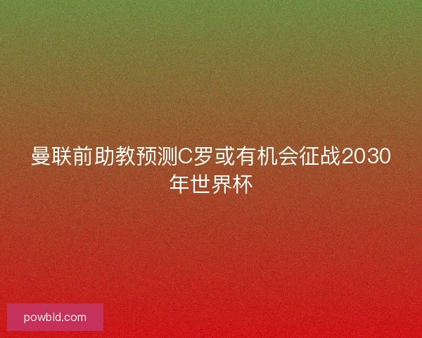 曼联前助教预测C罗或有机会征战2030年世界杯