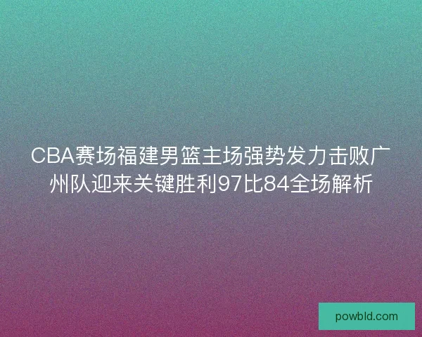 CBA赛场福建男篮主场强势发力击败广州队迎来关键胜利97比84全场解析
