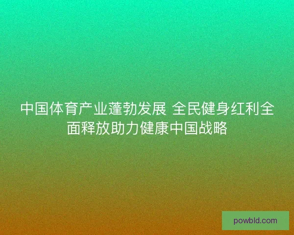 中国体育产业蓬勃发展 全民健身红利全面释放助力健康中国战略