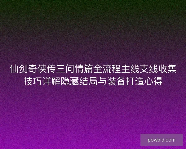 仙剑奇侠传三问情篇全流程主线支线收集技巧详解隐藏结局与装备打造心得