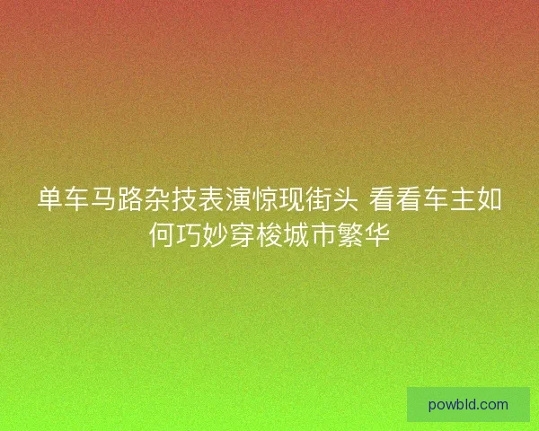 单车马路杂技表演惊现街头 看看车主如何巧妙穿梭城市繁华