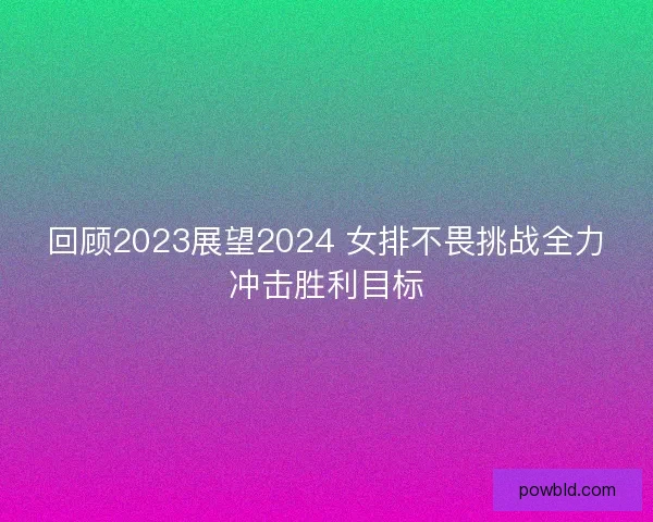 回顾2023展望2024 女排不畏挑战全力冲击胜利目标