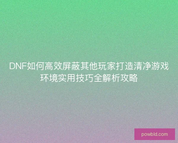 DNF如何高效屏蔽其他玩家打造清净游戏环境实用技巧全解析攻略