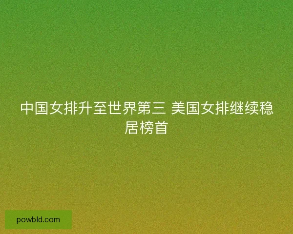 中国女排升至世界第三 美国女排继续稳居榜首
