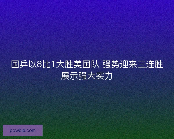 国乒以8比1大胜美国队 强势迎来三连胜展示强大实力