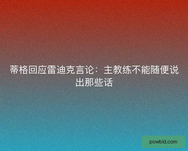 蒂格回应雷迪克言论：主教练不能随便说出那些话